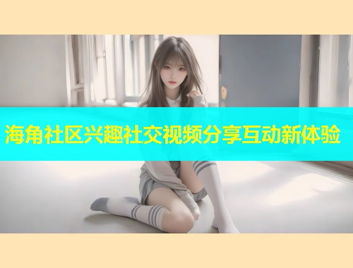 海角社区兴趣社交视频分享互动新体验