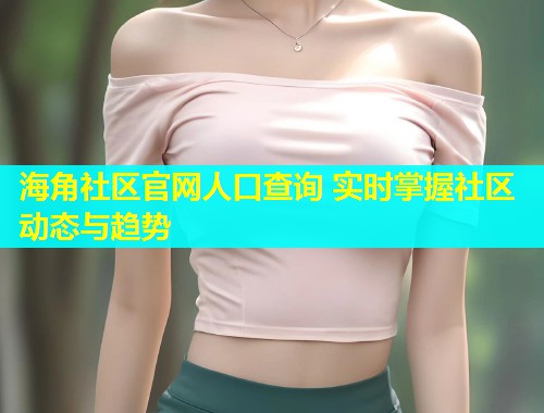海角社区官网人口查询 实时掌握社区动态与趋势