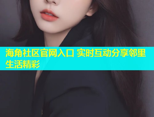 海角社区官网入口 实时互动分享邻里生活精彩