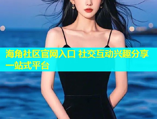 海角社区官网入口 社交互动兴趣分享一站式平台