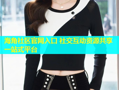 海角社区官网入口 社交互动资源共享一站式平台