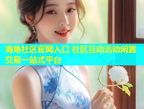 海角社区官网入口 社区互动活动闲置交易一站式平台  第2张