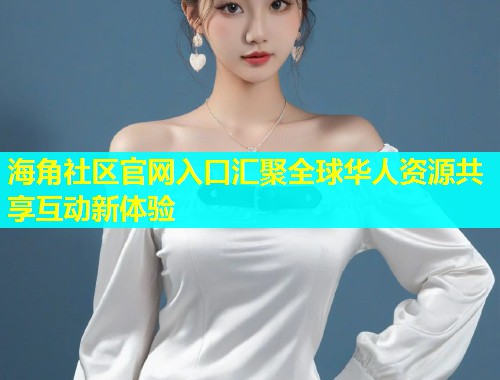 海角社区官网入口汇聚全球华人资源共享互动新体验