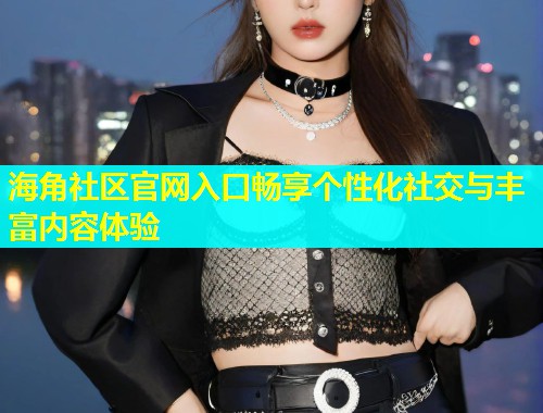 海角社区官网入口畅享个性化社交与丰富内容体验