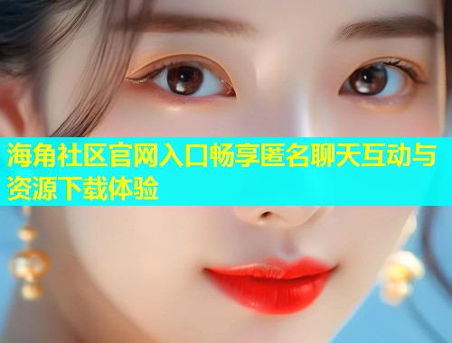 海角社区官网入口畅享匿名聊天互动与资源下载体验  第2张