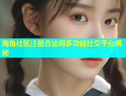 海角社区注册合法吗多功能社交平台揭秘