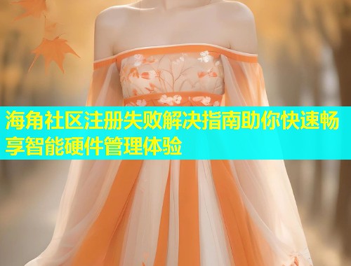 海角社区注册失败解决指南助你快速畅享智能硬件管理体验