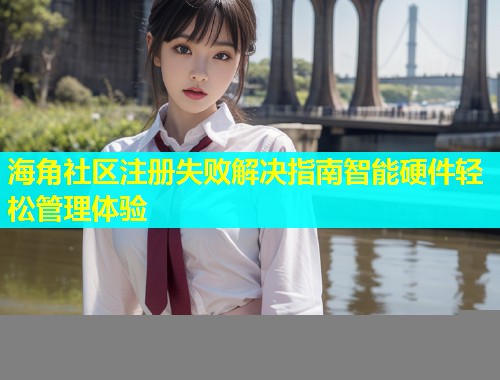 海角社区注册失败解决指南智能硬件轻松管理体验