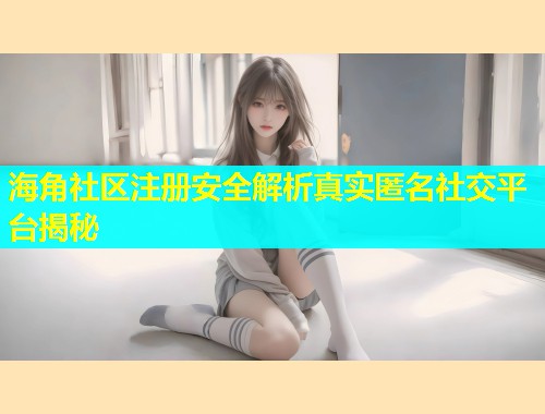 海角社区注册安全解析真实匿名社交平台揭秘