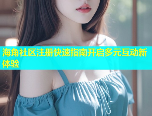 海角社区注册快速指南开启多元互动新体验