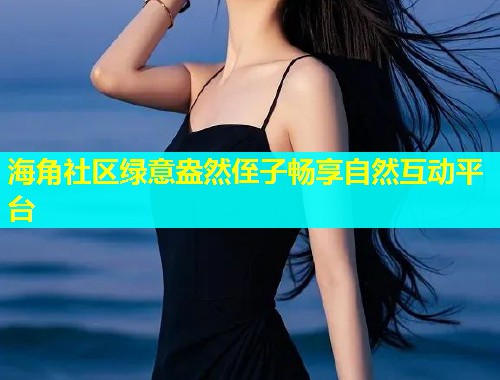 海角社区绿意盎然侄子畅享自然互动平台