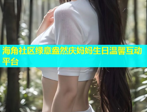 海角社区绿意盎然庆妈妈生日温馨互动平台