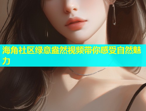 海角社区绿意盎然视频带你感受自然魅力