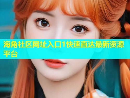 海角社区网址入口1快速直达最新资源平台