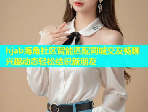 hjab海角社区智能匹配同城交友畅聊兴趣动态轻松结识新朋友