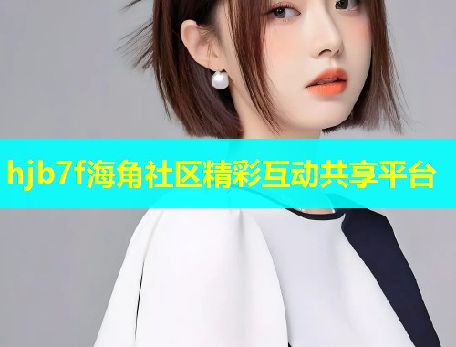 hjb7f海角社区精彩互动共享平台