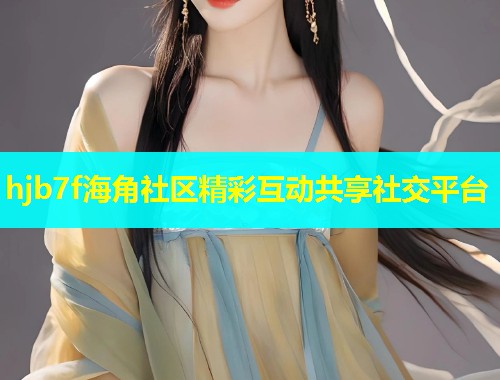 hjb7f海角社区精彩互动共享社交平台