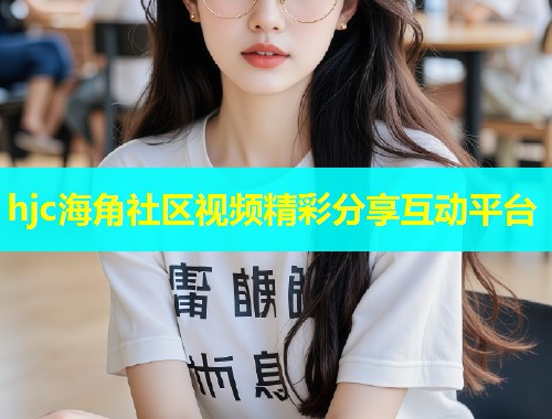 hjc海角社区视频精彩分享互动平台  第2张
