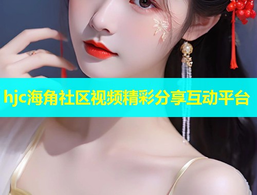 hjc海角社区视频精彩分享互动平台