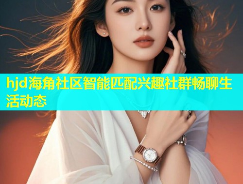 hjd海角社区智能匹配兴趣社群畅聊生活动态