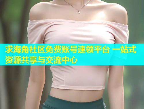 求海角社区免费账号速领平台 一站式资源共享与交流中心