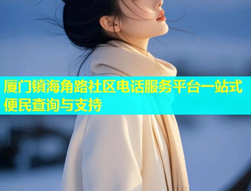 厦门镇海角路社区电话服务平台一站式便民查询与支持
