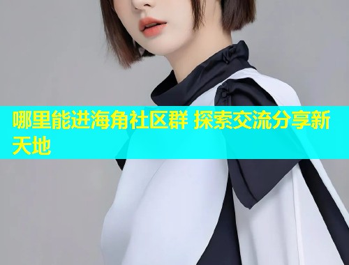 哪里能进海角社区群 探索交流分享新天地