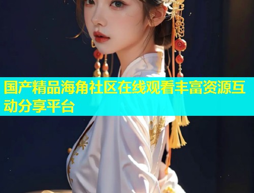 国产精品海角社区在线观看丰富资源互动分享平台  第2张
