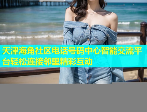 天津海角社区电话号码中心智能交流平台轻松连接邻里精彩互动