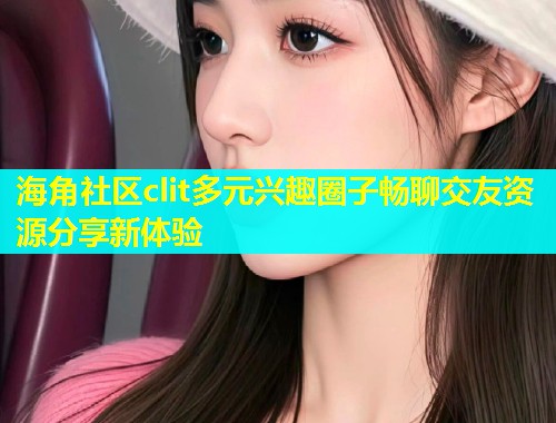 海角社区clit多元兴趣圈子畅聊交友资源分享新体验