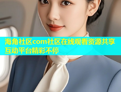 海角社区com社区在线观看资源共享互动平台精彩不停