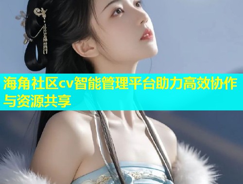 海角社区cv智能管理平台助力高效协作与资源共享