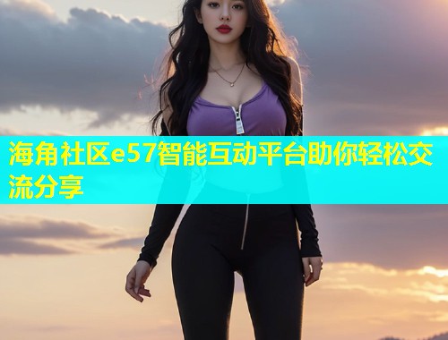 海角社区e57智能互动平台助你轻松交流分享
