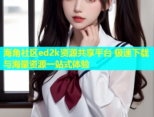 海角社区ed2k资源共享平台 极速下载与海量资源一站式体验