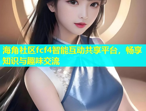海角社区fcf4智能互动共享平台，畅享知识与趣味交流