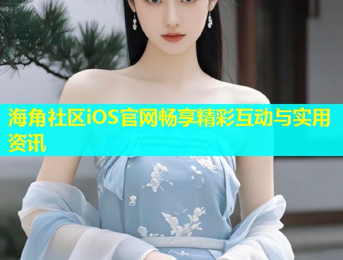 海角社区iOS官网畅享精彩互动与实用资讯  第1张