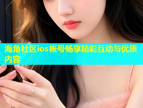 海角社区ios帐号畅享精彩互动与优质内容  第1张
