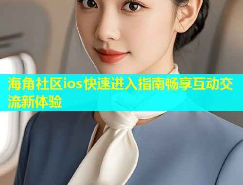 海角社区ios快速进入指南畅享互动交流新体验  第1张