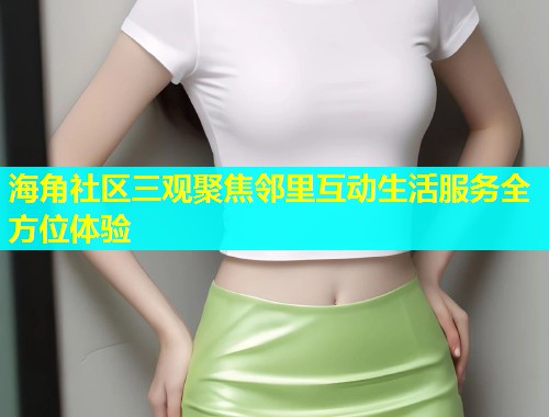 海角社区三观聚焦邻里互动生活服务全方位体验  第1张
