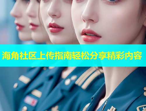 海角社区上传指南轻松分享精彩内容  第1张