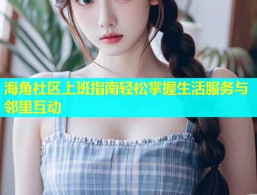 海角社区上班指南轻松掌握生活服务与邻里互动  第1张