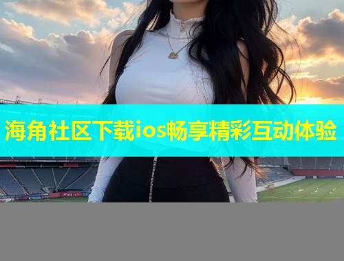 海角社区下载ios畅享精彩互动体验