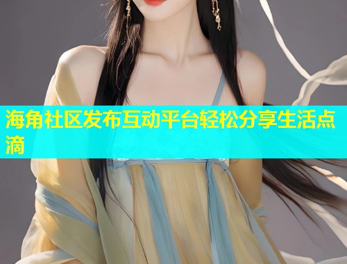 海角社区发布互动平台轻松分享生活点滴