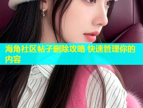 海角社区帖子删除攻略 快速管理你的内容