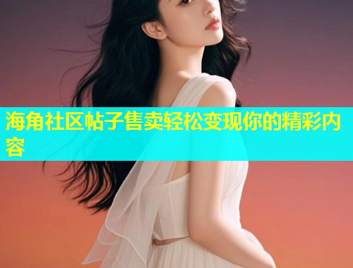 海角社区帖子售卖轻松变现你的精彩内容