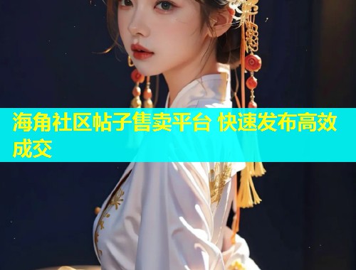 海角社区帖子售卖平台 快速发布高效成交