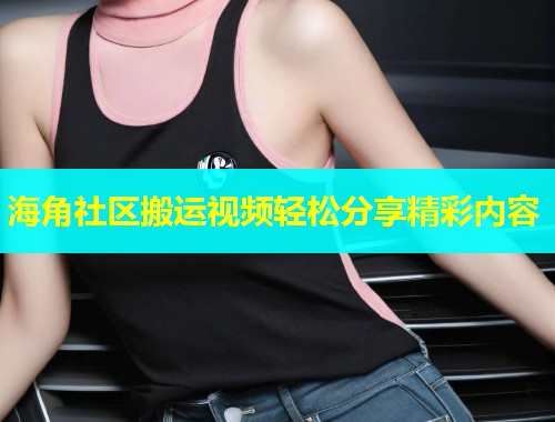 海角社区搬运视频轻松分享精彩内容