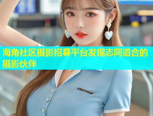 海角社区摄影招募平台发现志同道合的摄影伙伴