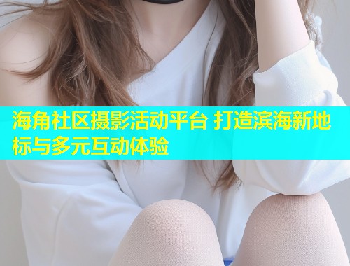 海角社区摄影活动平台 打造滨海新地标与多元互动体验
