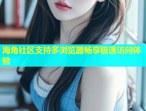海角社区支持多浏览器畅享极速访问体验  第2张